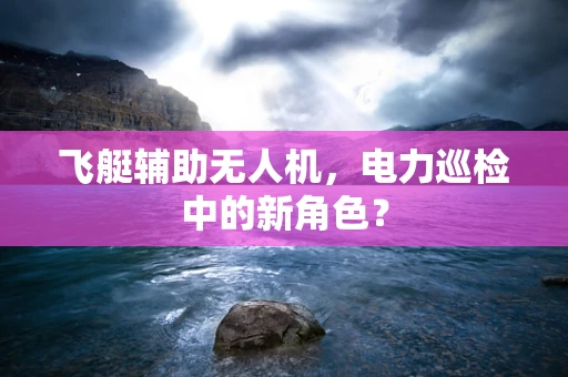 飞艇辅助无人机，电力巡检中的新角色？