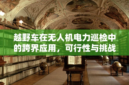 越野车在无人机电力巡检中的跨界应用，可行性与挑战并存？