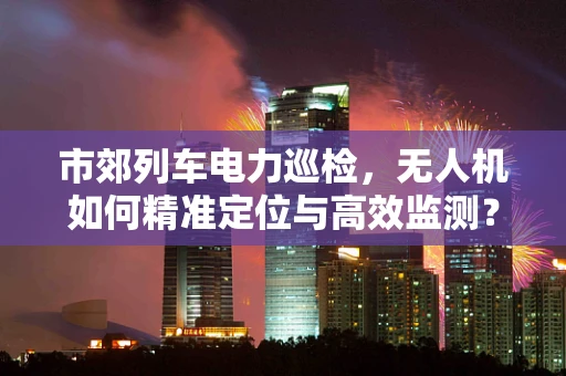市郊列车电力巡检，无人机如何精准定位与高效监测？