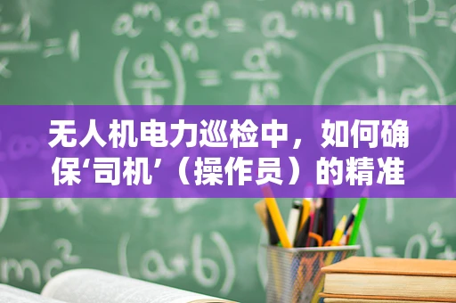 无人机电力巡检中，如何确保‘司机’（操作员）的精准操控？