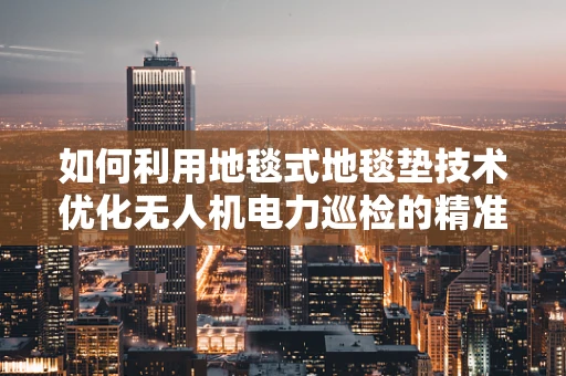 如何利用地毯式地毯垫技术优化无人机电力巡检的精准度？