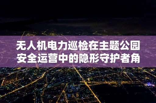 无人机电力巡检在主题公园安全运营中的隐形守护者角色？