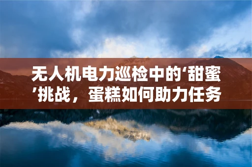 无人机电力巡检中的‘甜蜜’挑战，蛋糕如何助力任务执行？