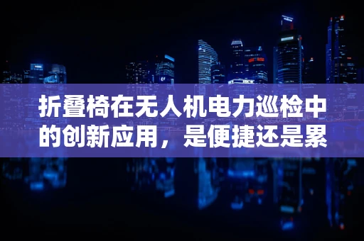 折叠椅在无人机电力巡检中的创新应用，是便捷还是累赘？