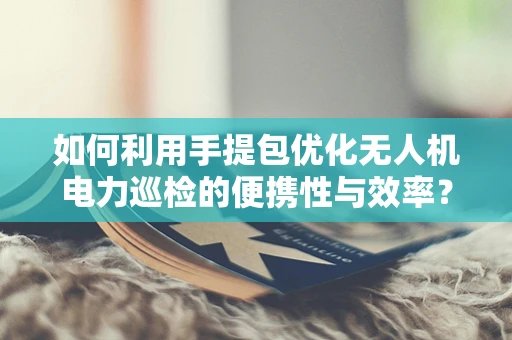 如何利用手提包优化无人机电力巡检的便携性与效率？