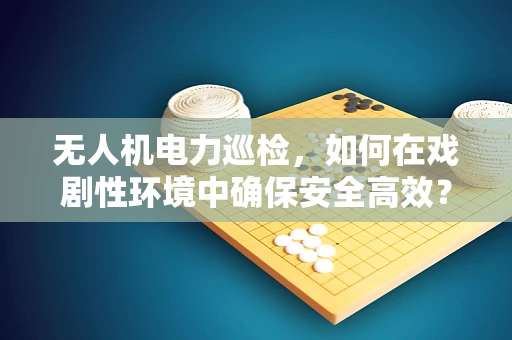 无人机电力巡检，如何在戏剧性环境中确保安全高效？