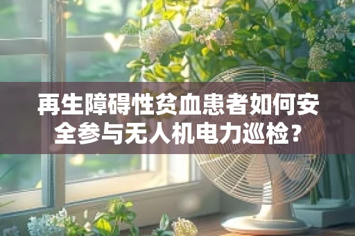 再生障碍性贫血患者如何安全参与无人机电力巡检？