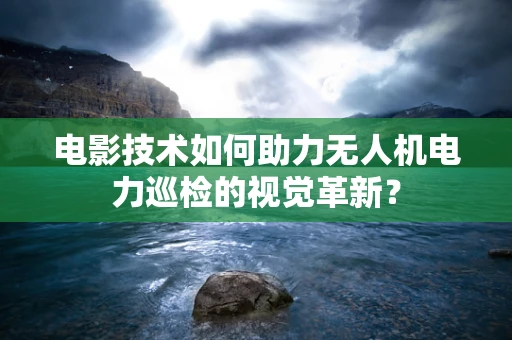 电影技术如何助力无人机电力巡检的视觉革新？