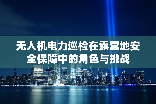 无人机电力巡检在露营地安全保障中的角色与挑战