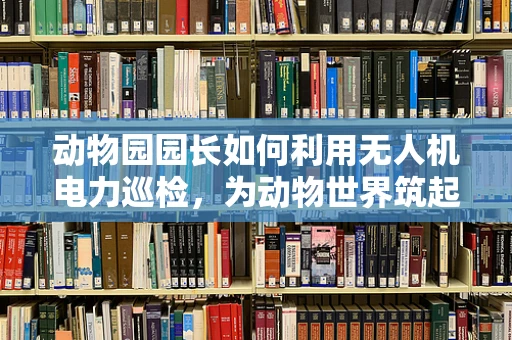 动物园园长如何利用无人机电力巡检，为动物世界筑起安全防线？