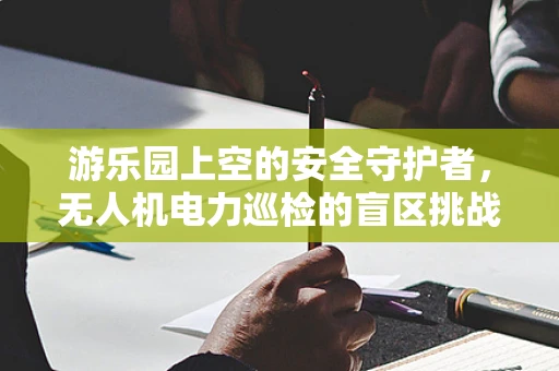 游乐园上空的安全守护者，无人机电力巡检的盲区挑战