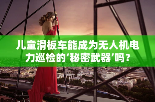儿童滑板车能成为无人机电力巡检的‘秘密武器’吗？