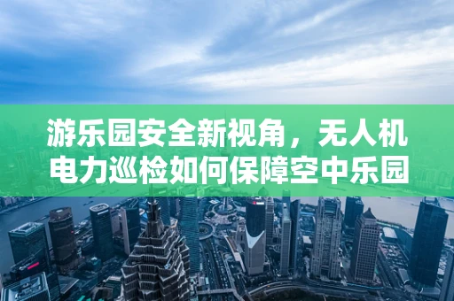 游乐园安全新视角，无人机电力巡检如何保障空中乐园的电力无忧？