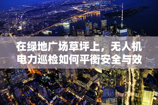 在绿地广场草坪上，无人机电力巡检如何平衡安全与效率？