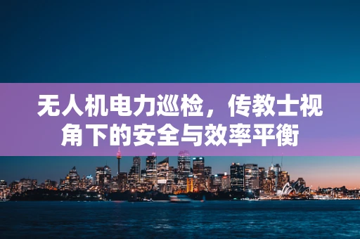 无人机电力巡检，传教士视角下的安全与效率平衡