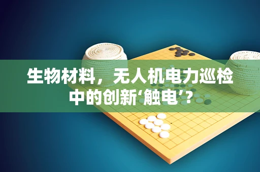 生物材料，无人机电力巡检中的创新‘触电’？