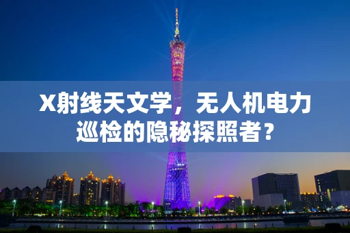X射线天文学，无人机电力巡检的隐秘探照者？
