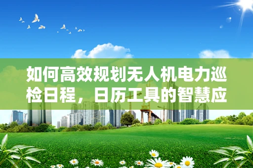 如何高效规划无人机电力巡检日程，日历工具的智慧应用？