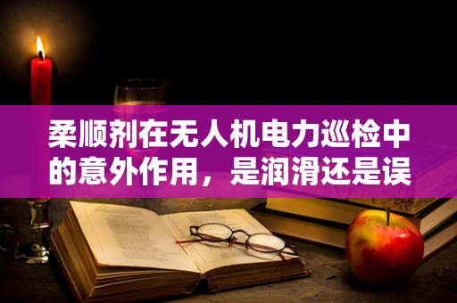 柔顺剂在无人机电力巡检中的意外作用，是润滑还是误导？