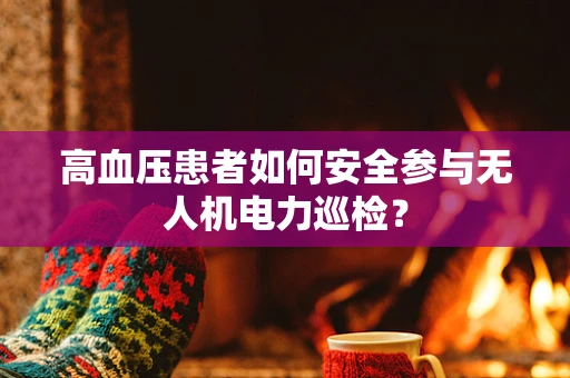 高血压患者如何安全参与无人机电力巡检？