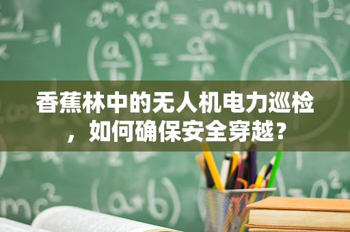 香蕉林中的无人机电力巡检，如何确保安全穿越？