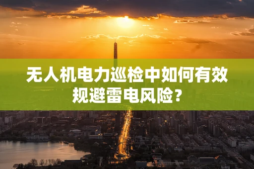 无人机电力巡检中如何有效规避雷电风险？
