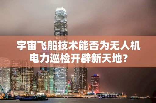 宇宙飞船技术能否为无人机电力巡检开辟新天地？