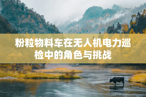 粉粒物料车在无人机电力巡检中的角色与挑战