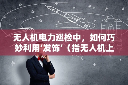无人机电力巡检中，如何巧妙利用‘发饰’（指无人机上的发电器件）提高电力传输线路的检测精度？