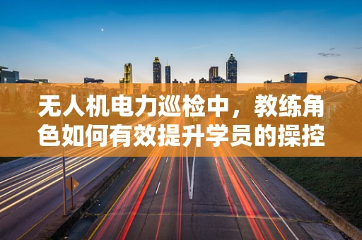 无人机电力巡检中，教练角色如何有效提升学员的操控与安全意识？
