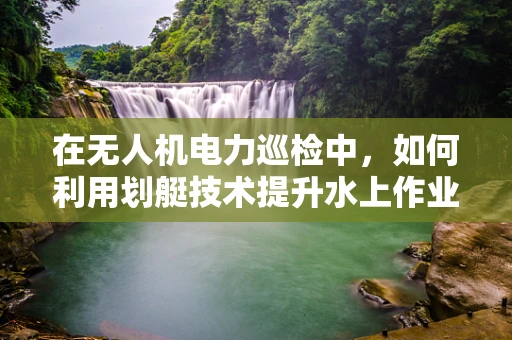在无人机电力巡检中，如何利用划艇技术提升水上作业效率？