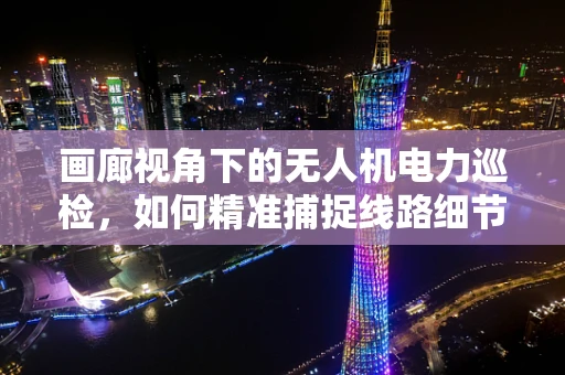 画廊视角下的无人机电力巡检，如何精准捕捉线路细节？