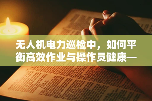 无人机电力巡检中，如何平衡高效作业与操作员健康——再生障碍性贫血的潜在风险？