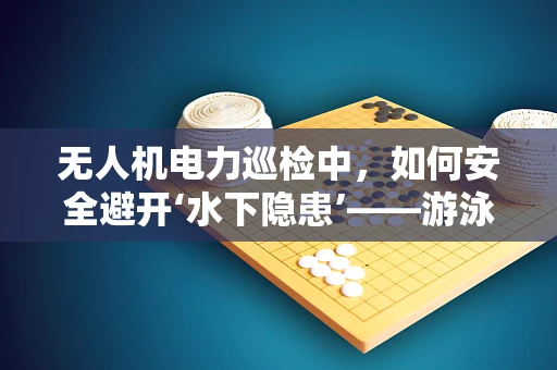 无人机电力巡检中，如何安全避开‘水下隐患’——游泳池区域的挑战？