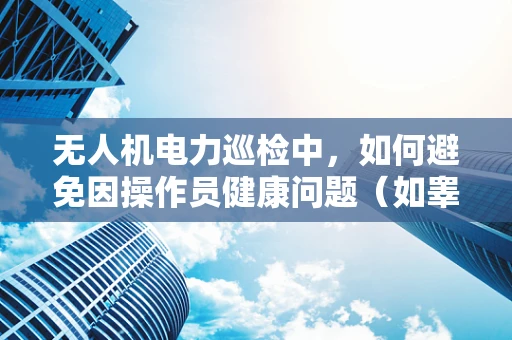 无人机电力巡检中，如何避免因操作员健康问题（如睾丸炎）影响作业安全？