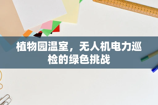 植物园温室，无人机电力巡检的绿色挑战
