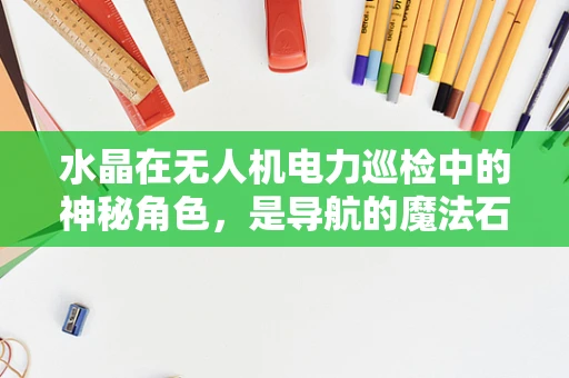 水晶在无人机电力巡检中的神秘角色，是导航的魔法石还是数据的守护者？