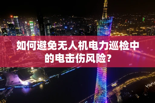 如何避免无人机电力巡检中的电击伤风险？