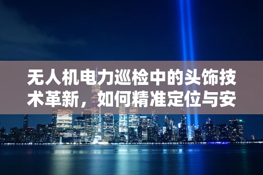 无人机电力巡检中的头饰技术革新，如何精准定位与安全保障？