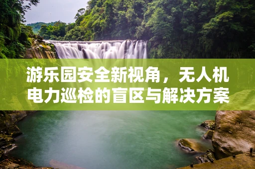 游乐园安全新视角，无人机电力巡检的盲区与解决方案？
