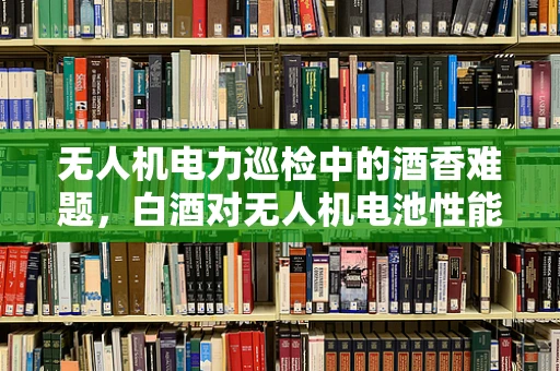 无人机电力巡检中的酒香难题，白酒对无人机电池性能的意外影响