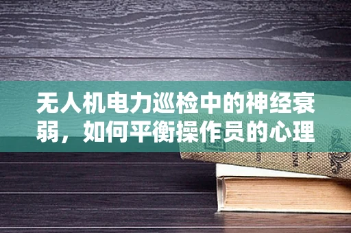 无人机电力巡检中的神经衰弱，如何平衡操作员的心理压力？