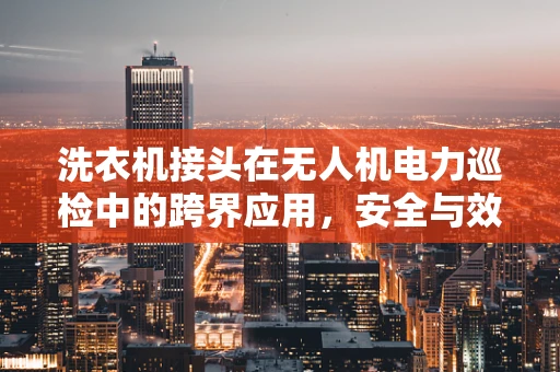 洗衣机接头在无人机电力巡检中的跨界应用，安全与效率的双重挑战？
