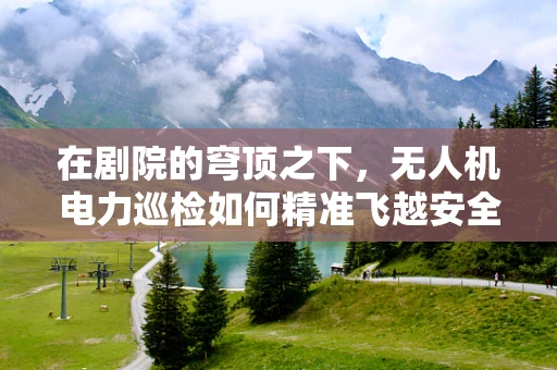 在剧院的穹顶之下，无人机电力巡检如何精准飞越安全隐患？
