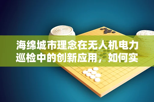 海绵城市理念在无人机电力巡检中的创新应用，如何实现？