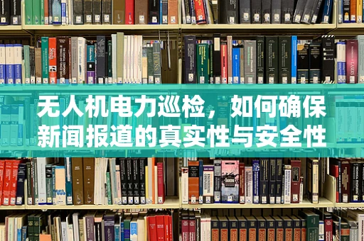 无人机电力巡检，如何确保新闻报道的真实性与安全性？