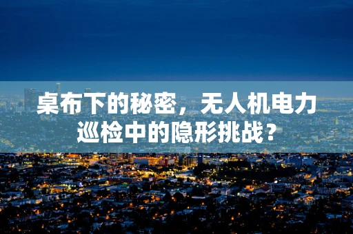 桌布下的秘密，无人机电力巡检中的隐形挑战？