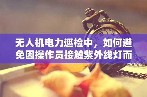 无人机电力巡检中，如何避免因操作员接触紫外线灯而诱发过敏性紫癜？