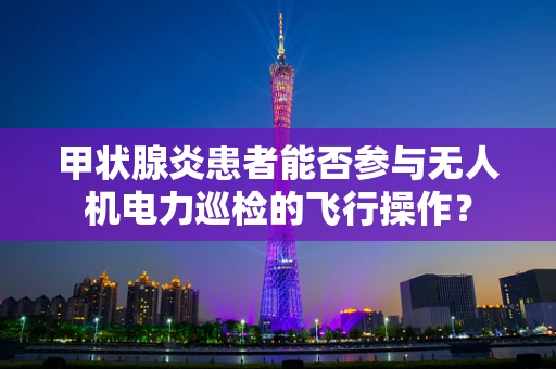 甲状腺炎患者能否参与无人机电力巡检的飞行操作？