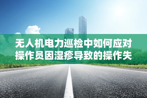 无人机电力巡检中如何应对操作员因湿疹导致的操作失误？
